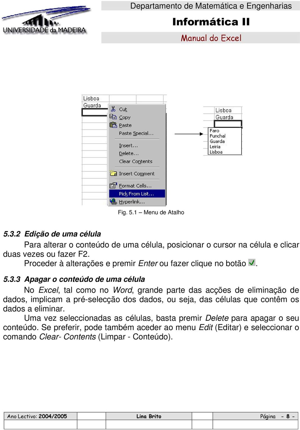 3 Apagar o conteúdo de uma célula No Excel, tal como no Word, grande parte das acções de eliminação de dados, implicam a pré-selecção dos dados, ou seja,