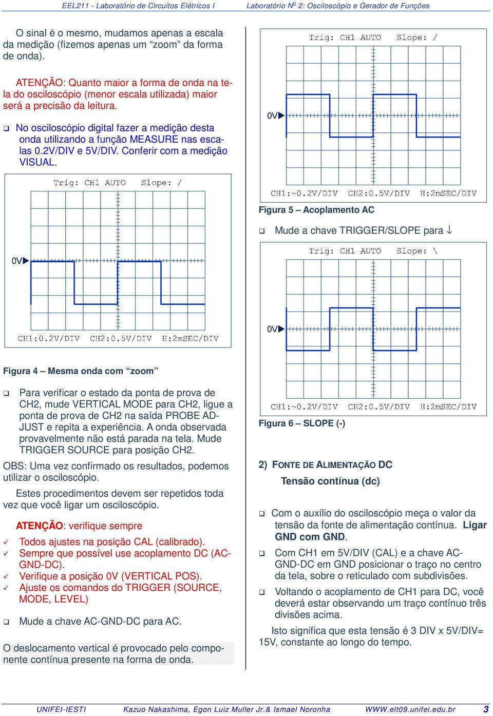 No osciloscópio digital fazer a medição desta onda utilizando a função MEASURE nas escalas 0.2V/DIV e 5V/DIV. Conferir com a medição VISUAL.