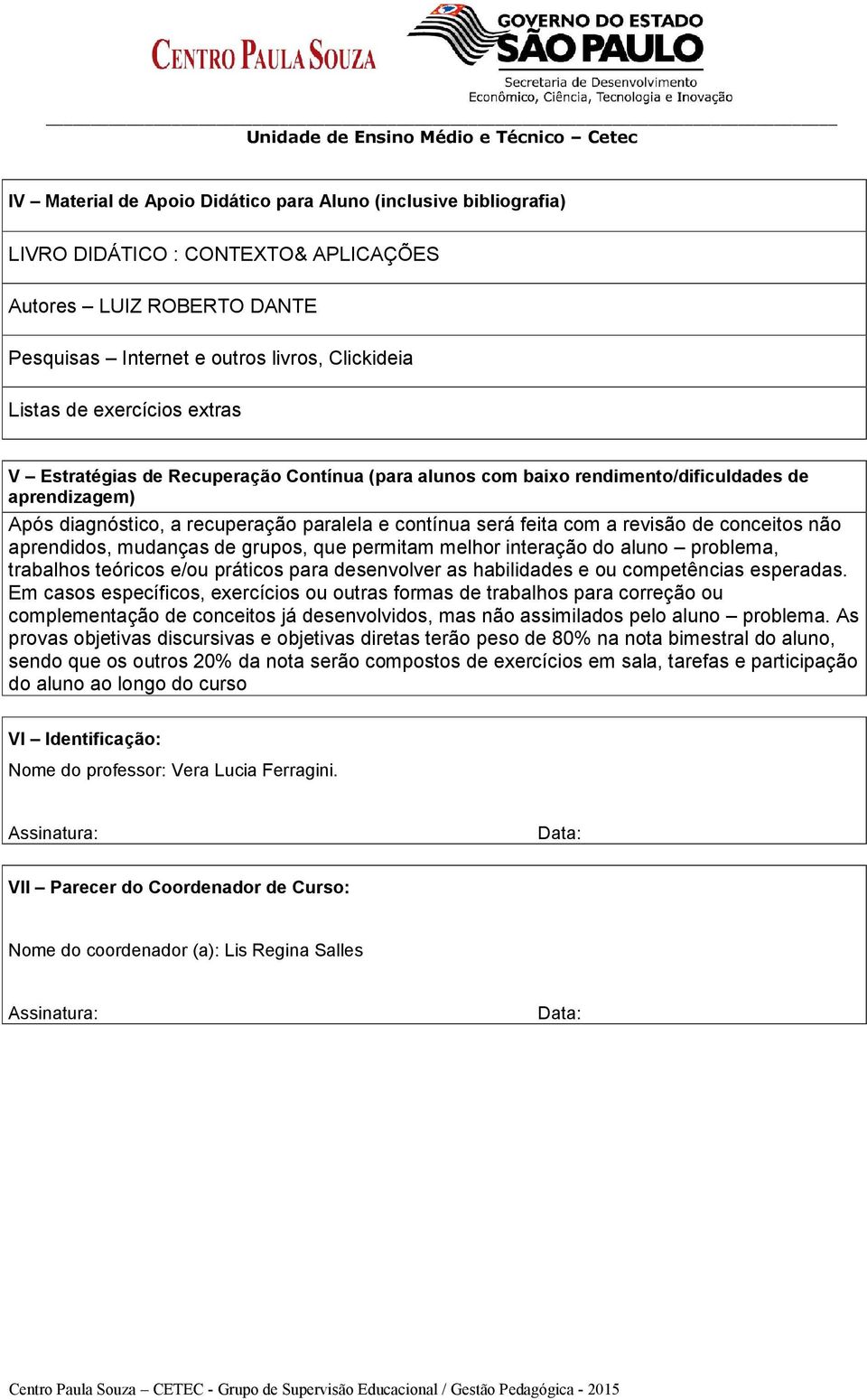 contínua será feita com a revisão de conceitos não aprendidos, mudanças de grupos, que permitam melhor interação do aluno problema, trabalhos teóricos e/ou práticos para desenvolver as habilidades e