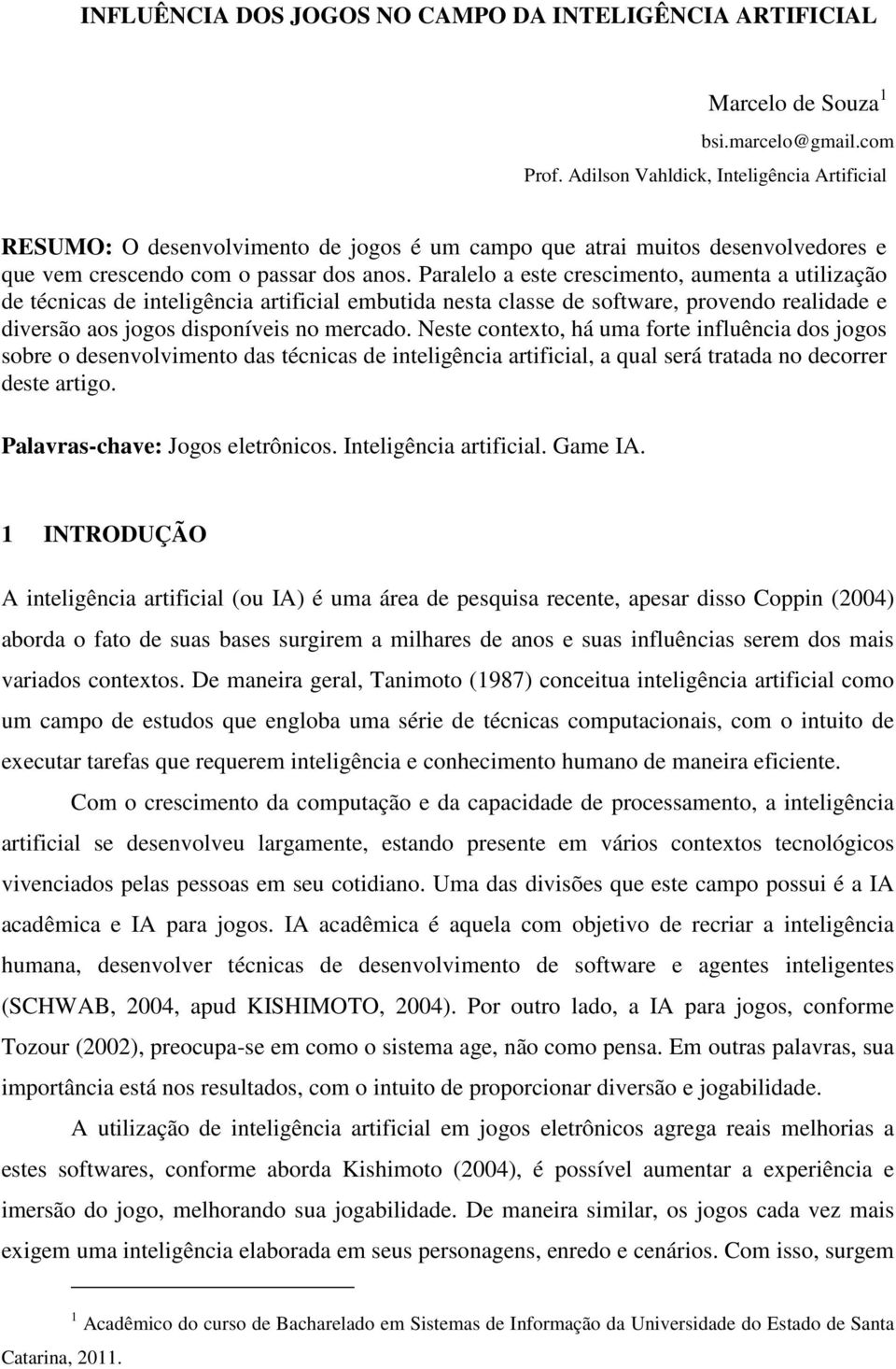 Paralelo a este crescimento, aumenta a utilização de técnicas de inteligência artificial embutida nesta classe de software, provendo realidade e diversão aos jogos disponíveis no mercado.