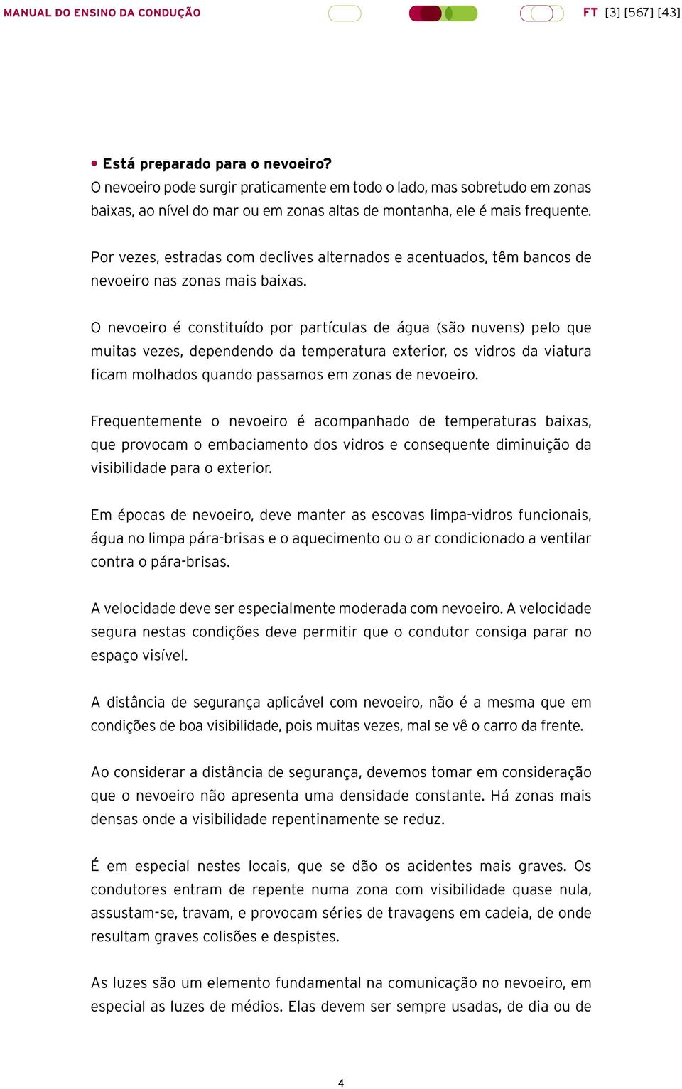 O nevoeiro é constituído por partículas de água (são nuvens) pelo que muitas vezes, dependendo da temperatura exterior, os vidros da viatura ficam molhados quando passamos em zonas de nevoeiro.