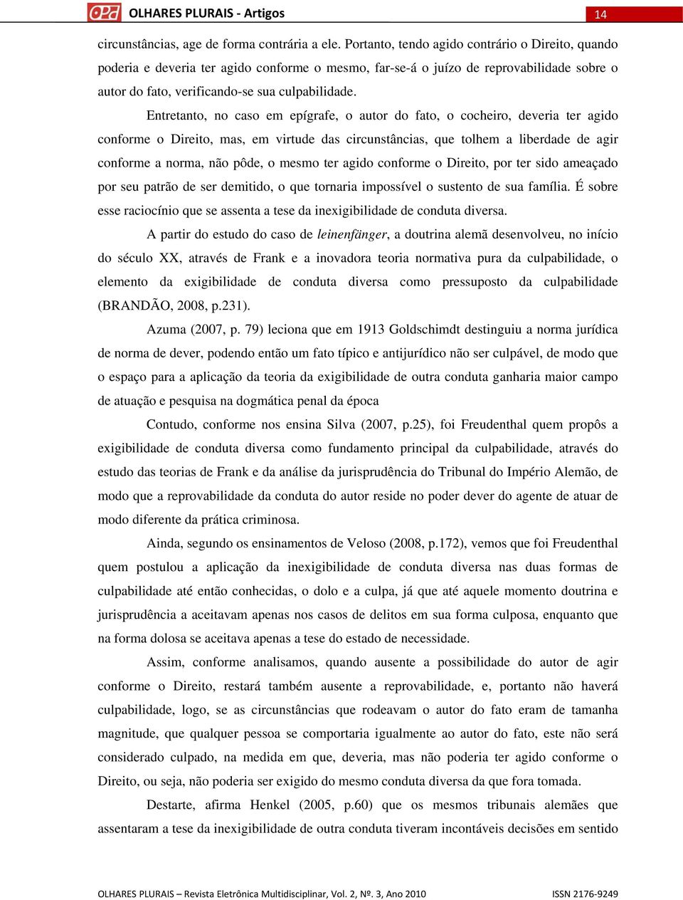 Entretanto, no caso em epígrafe, o autor do fato, o cocheiro, deveria ter agido conforme o Direito, mas, em virtude das circunstâncias, que tolhem a liberdade de agir conforme a norma, não pôde, o