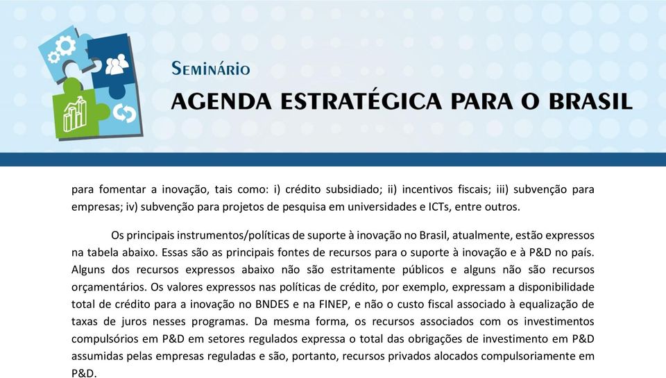 Essas são as principais fontes de recursos para o suporte à inovação e à P&D no país. Alguns dos recursos expressos abaixo não são estritamente públicos e alguns não são recursos orçamentários.