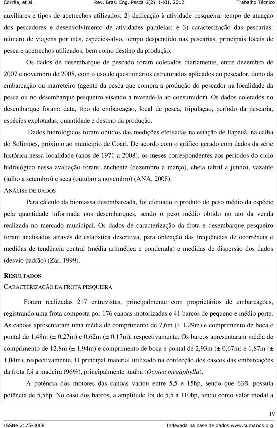 Os dados de desembarque de pescado foram coletados diariamente, entre dezembro de 2007 e novembro de 2008, com o uso de questionários estruturados aplicados ao pescador, dono da embarcação ou