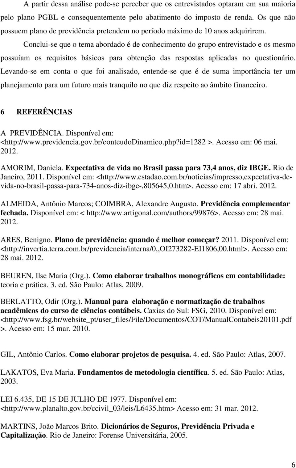 Conclui-se que o tema abordado é de conhecimento do grupo entrevistado e os mesmo possuíam os requisitos básicos para obtenção das respostas aplicadas no questionário.