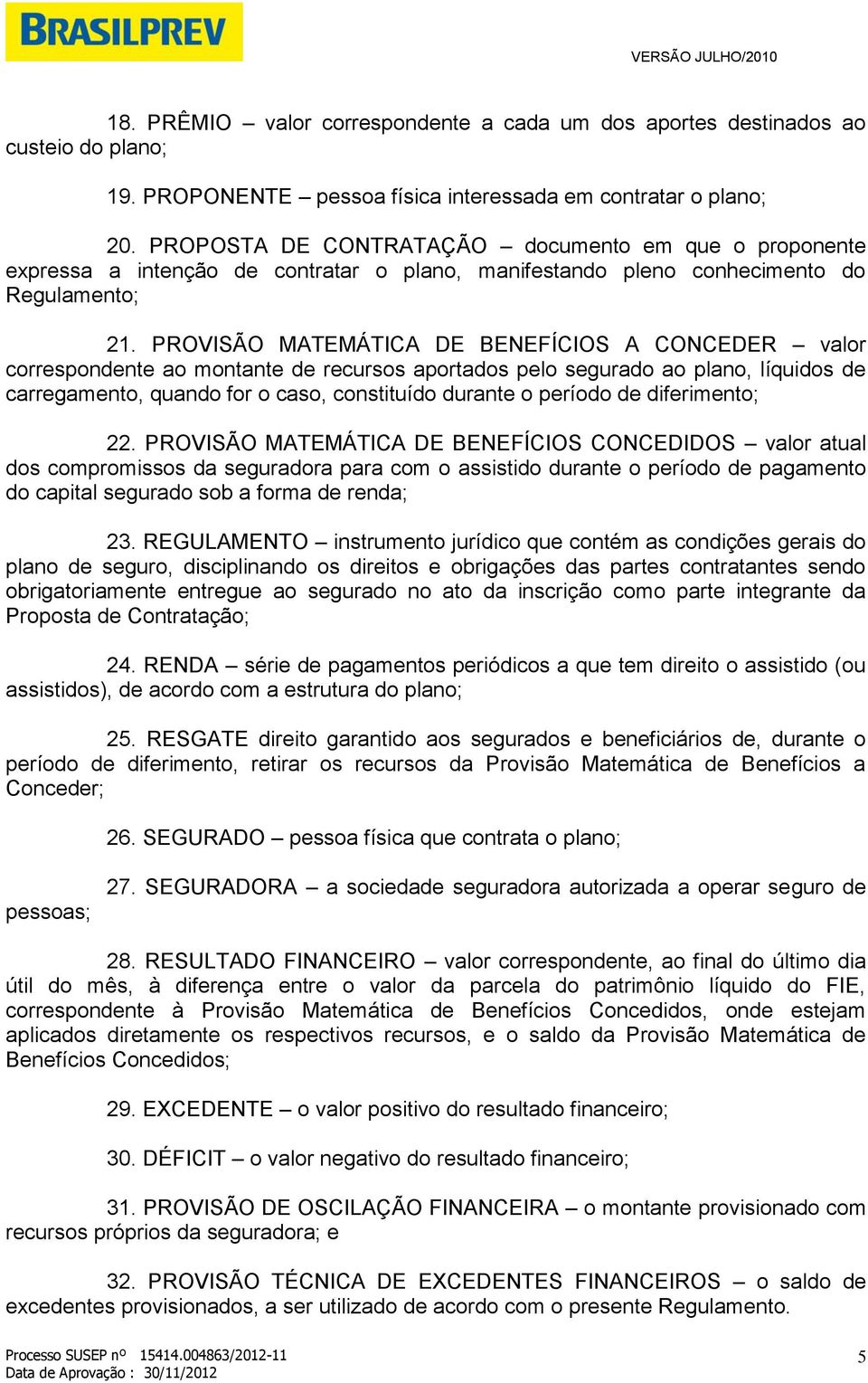 PROVISÃO MATEMÁTICA DE BENEFÍCIOS A CONCEDER valor correspondente ao montante de recursos aportados pelo segurado ao plano, líquidos de carregamento, quando for o caso, constituído durante o período