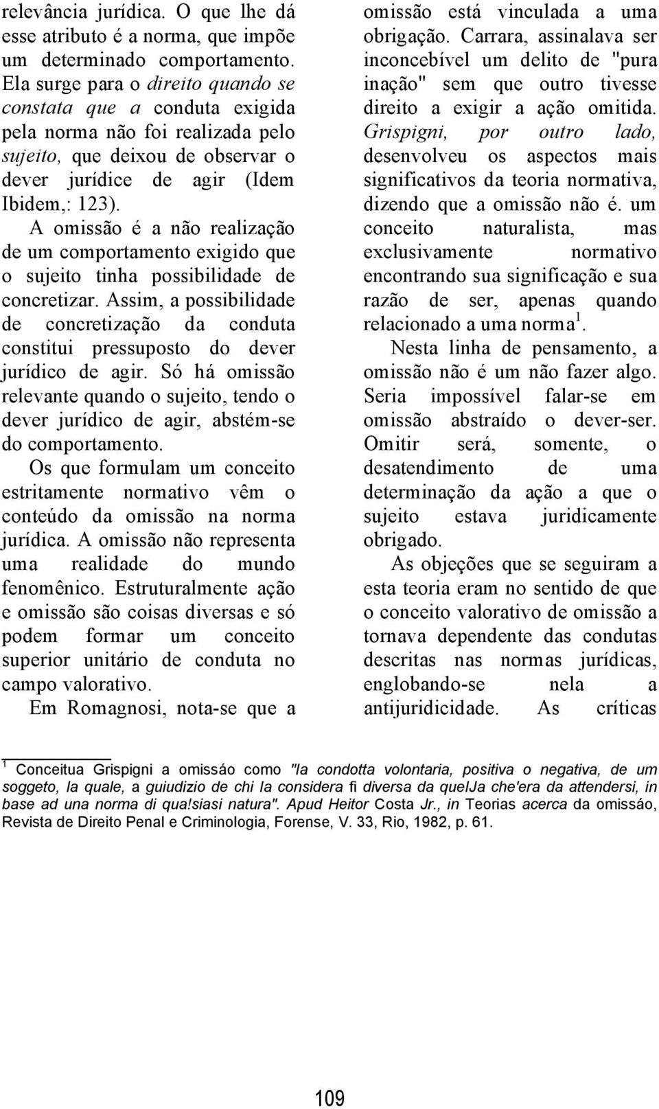 A omissão é a não realização de um comportamento exigido que o sujeito tinha possibilidade de concretizar.