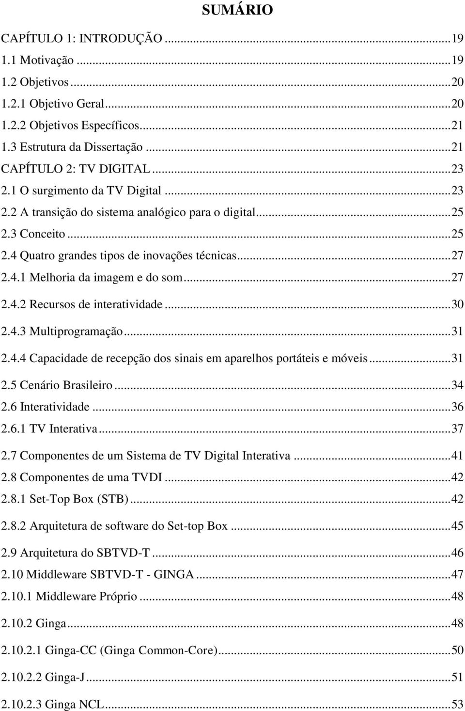 .. 27 2.4.2 Recursos de interatividade... 30 2.4.3 Multiprogramação... 31 2.4.4 Capacidade de recepção dos sinais em aparelhos portáteis e móveis... 31 2.5 Cenário Brasileiro... 34 2.6 Interatividade.