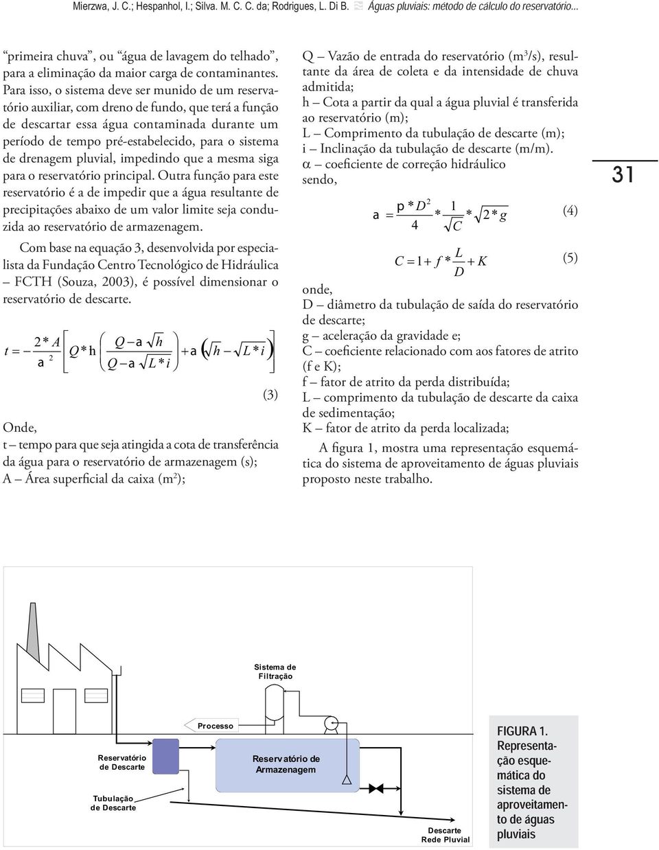 Para isso, o sistema deve ser munido de um reservatório auxiliar, com dreno de fundo, que terá a função de descartar essa água contaminada durante um período de tempo pré-estabelecido, para o sistema