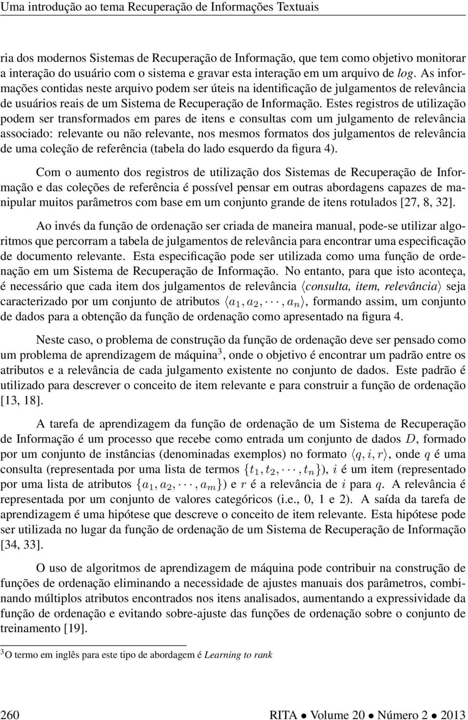 Estes registros de utilização podem ser transformados em pares de itens e consultas com um julgamento de relevância associado: relevante ou não relevante, nos mesmos formatos dos julgamentos de