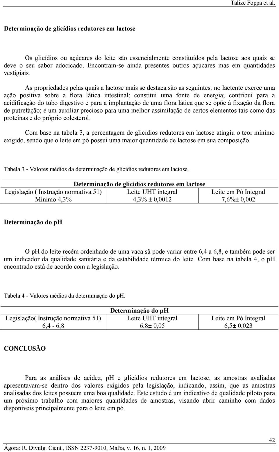 As propriedades pelas quais a lactose mais se destaca são as seguintes: no lactente exerce uma ação positiva sobre a flora lática intestinal; constitui uma fonte de energia; contribui para a