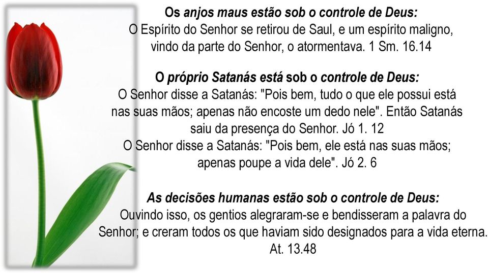 Então Satanás saiu da presença do Senhor. Jó 1. 12 O Senhor disse a Satanás: "Pois bem, ele está nas suas mãos; apenas poupe a vida dele". Jó 2.