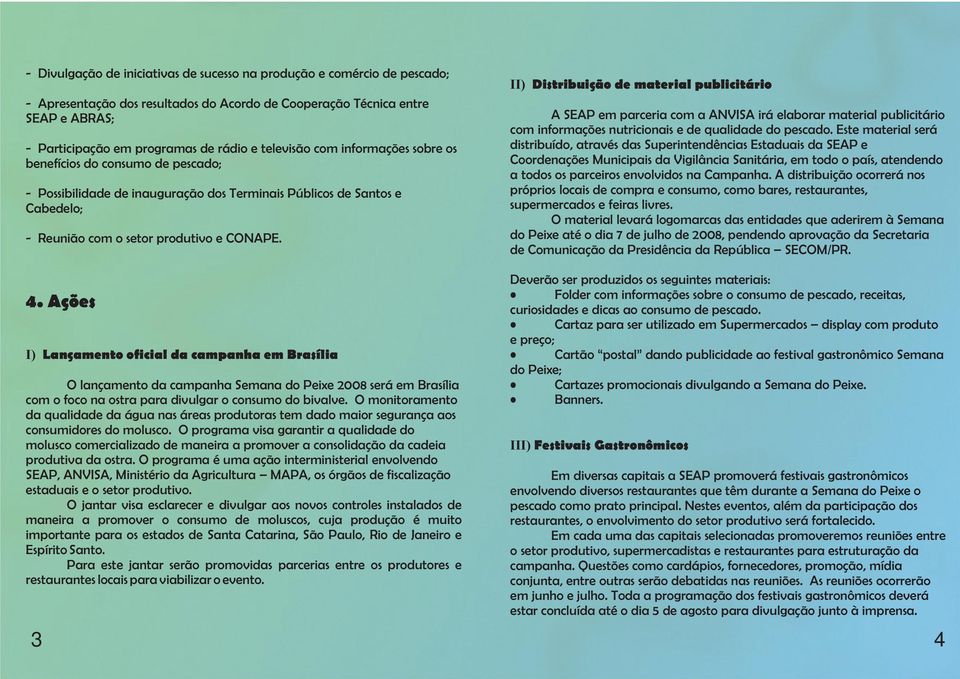 Ações I) Lançamento oficial da campanha em Brasília O lançamento da campanha Semana do Peixe 2008 será em Brasília com o foco na ostra para divulgar o consumo do bivalve.