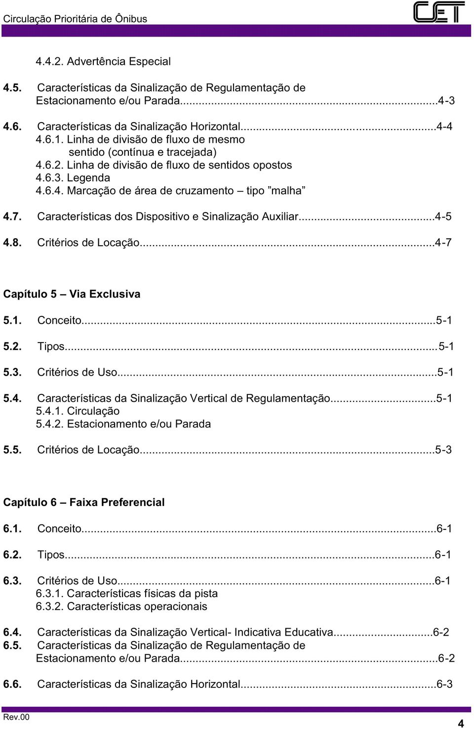 Características dos Dispositivo e Sinalização Auxiliar...4-5 4.8. Critérios de Locação...4-7 Capítulo 5 Via Exclusiva 5.1. Conceito...5-1 5.2. Tipos...5-1 5.3. Critérios de Uso...5-1 5.4. Características da Sinalização Vertical de Regulamentação.