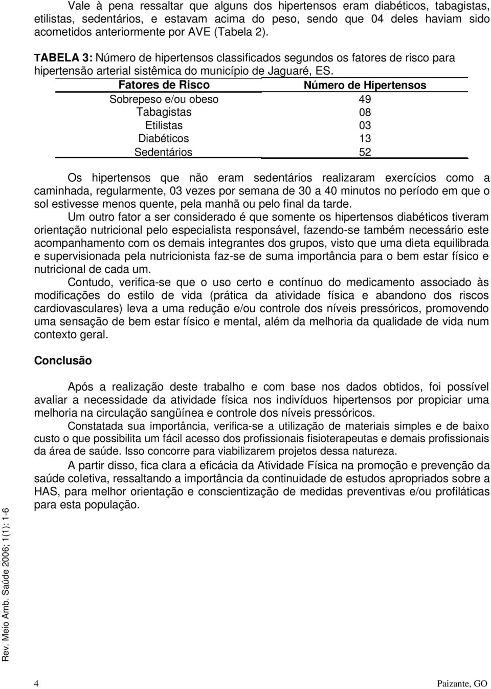 Fatores de Risco Número de Hipertensos Sobrepeso e/ou obeso 49 Tabagistas 08 Etilistas 03 Diabéticos 13 Sedentários 52 Os hipertensos que não eram sedentários realizaram exercícios como a caminhada,