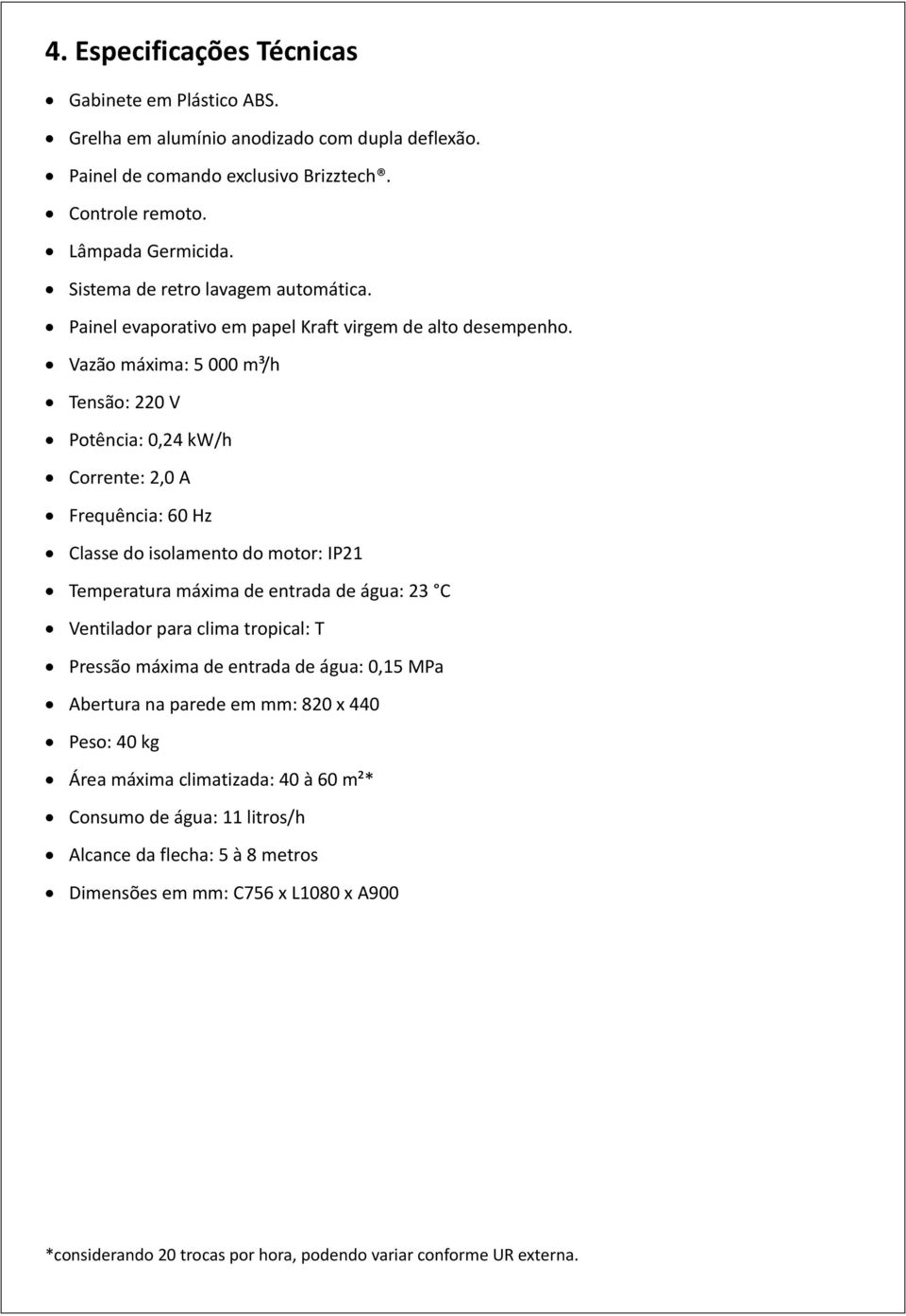 Vazão máxima: 5 000 m³/h Tensão: 220 V Potência: 0,24 kw/h Corrente: 2,0 A Frequência: 60 Hz Classe do isolamento do motor: IP21 Temperatura máxima de entrada de água: 23 C Ventilador para clima