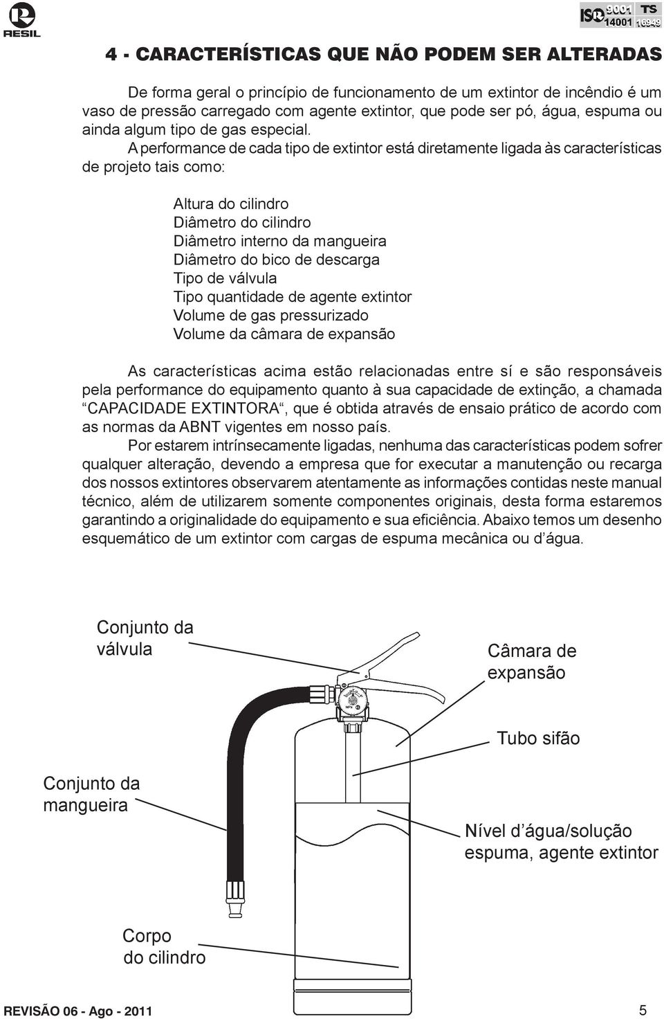 A performance de cada tipo de extintor está diretamente ligada às características de projeto tais como: Altura do cilindro Diâmetro do cilindro Diâmetro interno da mangueira Diâmetro do bico de