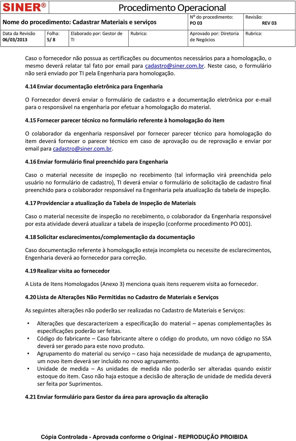 14 Enviar documentação eletrônica para Engenharia O Fornecedor deverá enviar o formulário de cadastro e a documentação eletrônica por e mail para o responsável na engenharia por efetuar a homologação