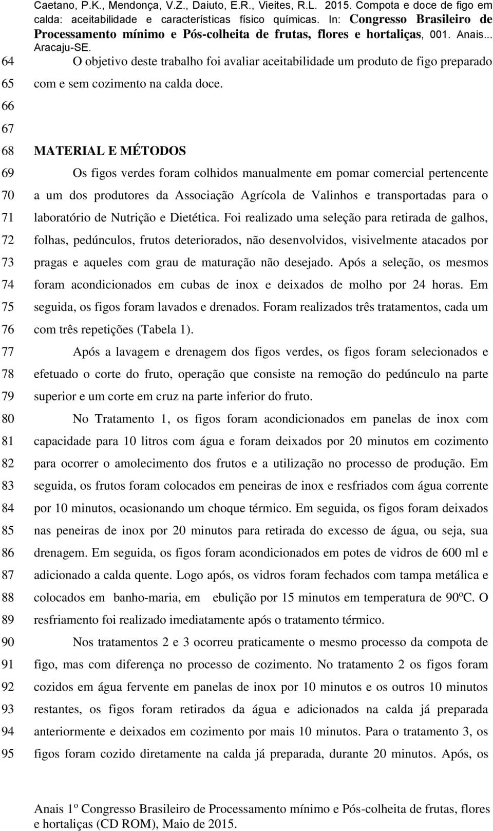 MATERIAL E MÉTODOS Os figos verdes foram colhidos manualmente em pomar comercial pertencente a um dos produtores da Associação Agrícola de Valinhos e transportadas para o laboratório de Nutrição e