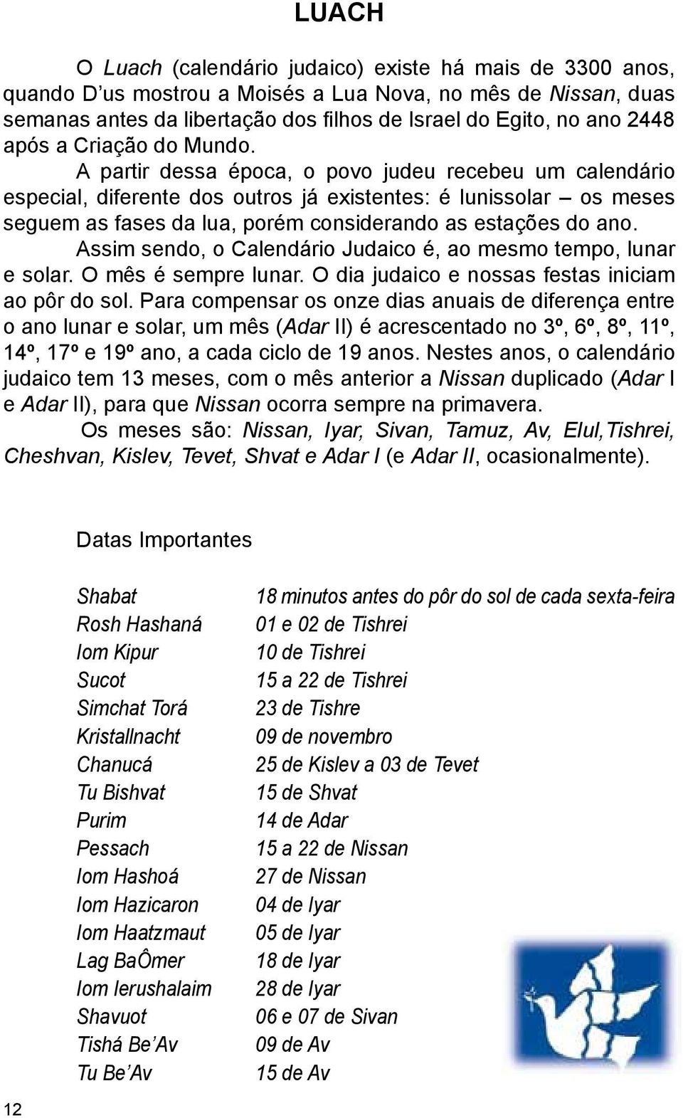 A partir dessa época, o povo judeu recebeu um calendário especial, diferente dos outros já existentes: é lunissolar os meses seguem as fases da lua, porém considerando as estações do ano.