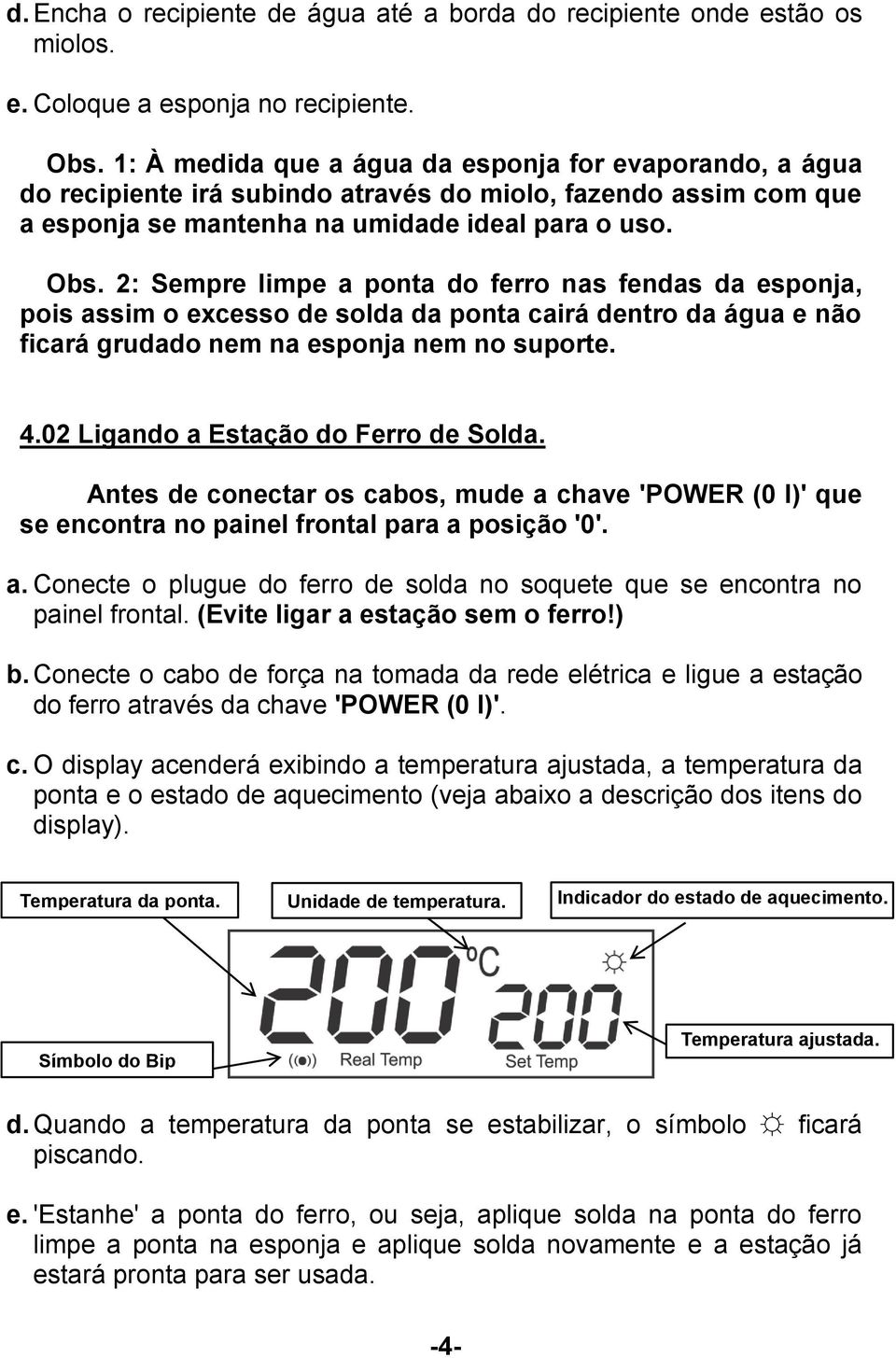 2: Sempre limpe a ponta do ferro nas fendas da esponja, pois assim o excesso de solda da ponta cairá dentro da água e não ficará grudado nem na esponja nem no suporte. 4.