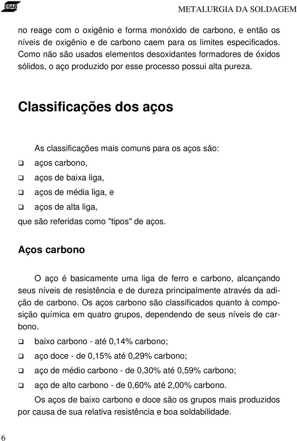 Classificações dos aços As classificações mais comuns para os aços são: aços carbono, aços de baixa liga, aços de média liga, e aços de alta liga, que são referidas como "tipos" de aços.