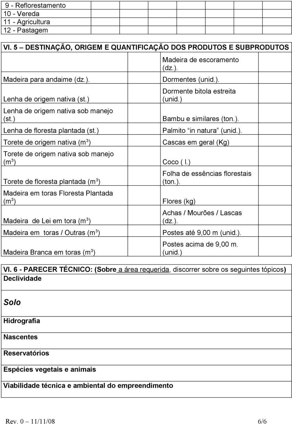 ) Torete de floresta plantada (m 3 ) Dormente bitola estreita (unid.) Bambu e similares (ton.). Palmito in natura (unid.). Cascas em geral (Kg) Madeira em toras Floresta Plantada (m 3 ) Flores (kg)