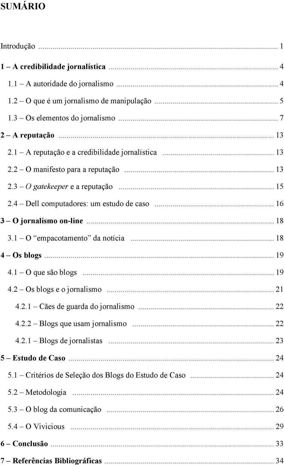 .. 18 3.1 O empacotamento da notícia... 18 4 Os blogs... 19 4.1 O que são blogs... 19 4.2 Os blogs e o jornalismo... 21 4.2.1 Cães de guarda do jornalismo... 22 4.2.2 Blogs que usam jornalismo... 22 4.2.1 Blogs de jornalistas.