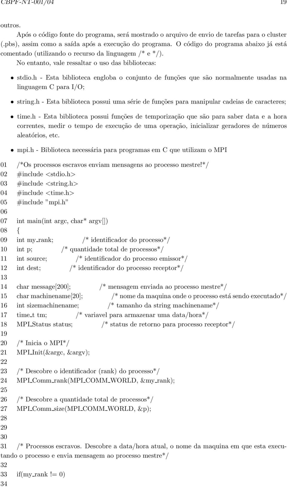 h - Esta biblioteca engloba o conjunto de funções que são normalmente usadas na linguagem C para I/O; string.h - Esta biblioteca possui uma série de funções para manipular cadeias de caracteres; time.