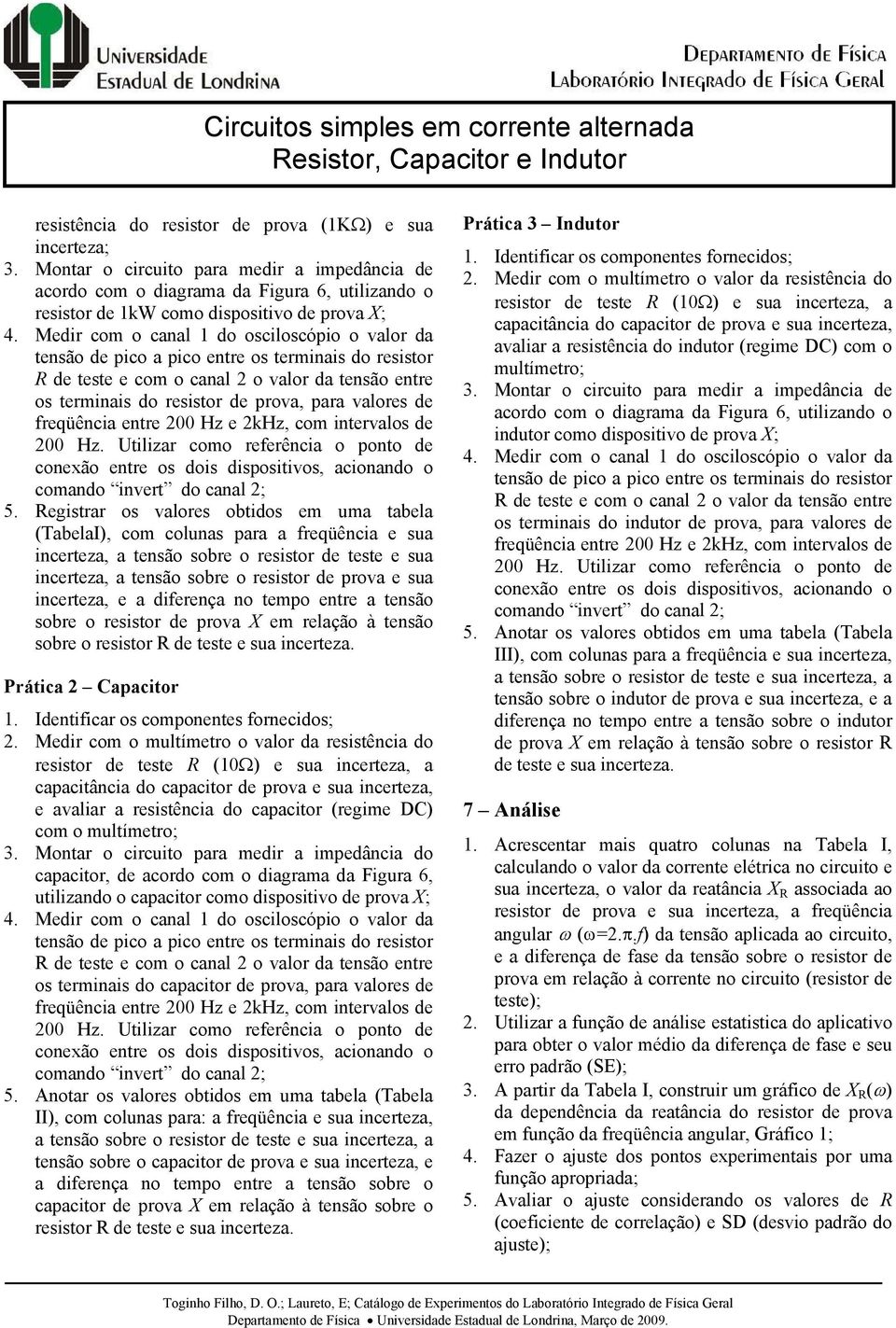 referência o pono de conexão enre os dois sposiivos, acionando o 5 Regisrar os valores obidos em uma abela (TabelaI), com colunas para a freqüência e sua incereza, a ensão sobre o resisor de ese e