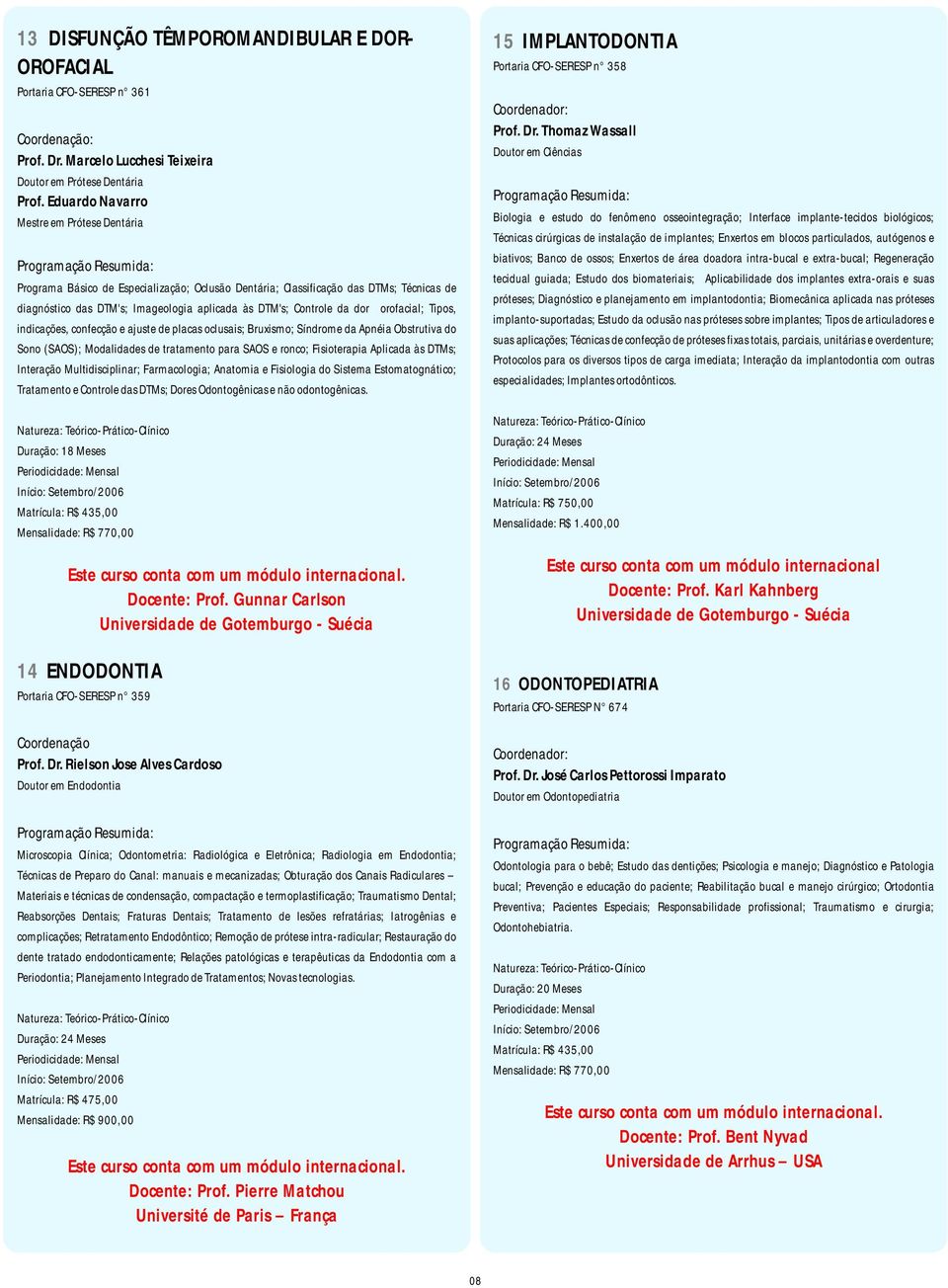 dor orofacial; Tipos, indicações, confecção e ajuste de placas oclusais; Bruxismo; Síndrome da Apnéia Obstrutiva do Sono (SAOS); Modalidades de tratamento para SAOS e ronco; Fisioterapia Aplicada às