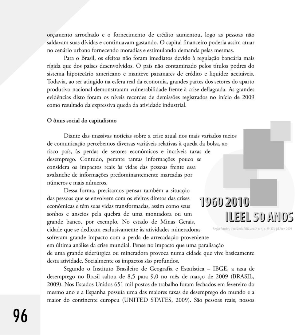 Para o Brasil, os efeitos não foram imediatos devido à regulação bancária mais rígida que dos países desenvolvidos.