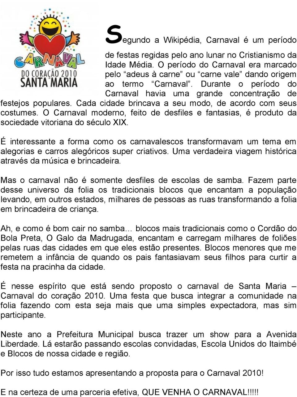 Cada cidade brincava a seu modo, de acordo com seus costumes. O Carnaval moderno, feito de desfiles e fantasias, é produto da sociedade vitoriana do século XIX.