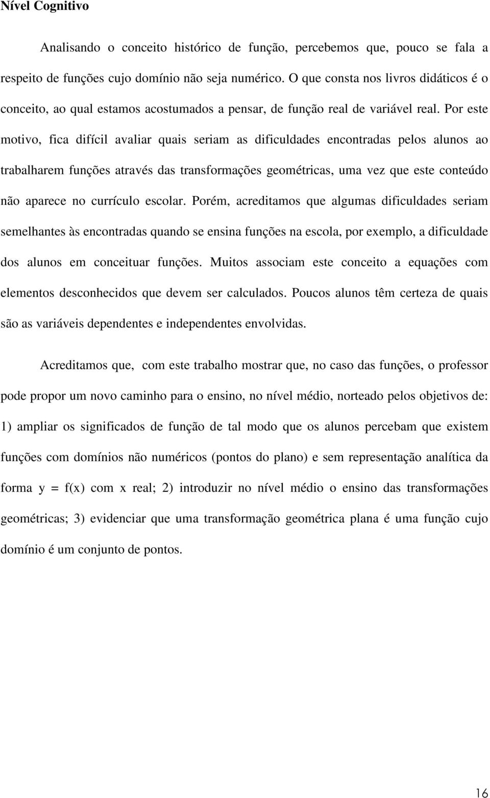 Por este motivo, fica difícil avaliar quais seriam as dificuldades encontradas pelos alunos ao trabalharem funções através das transformações geométricas, uma vez que este conteúdo não aparece no