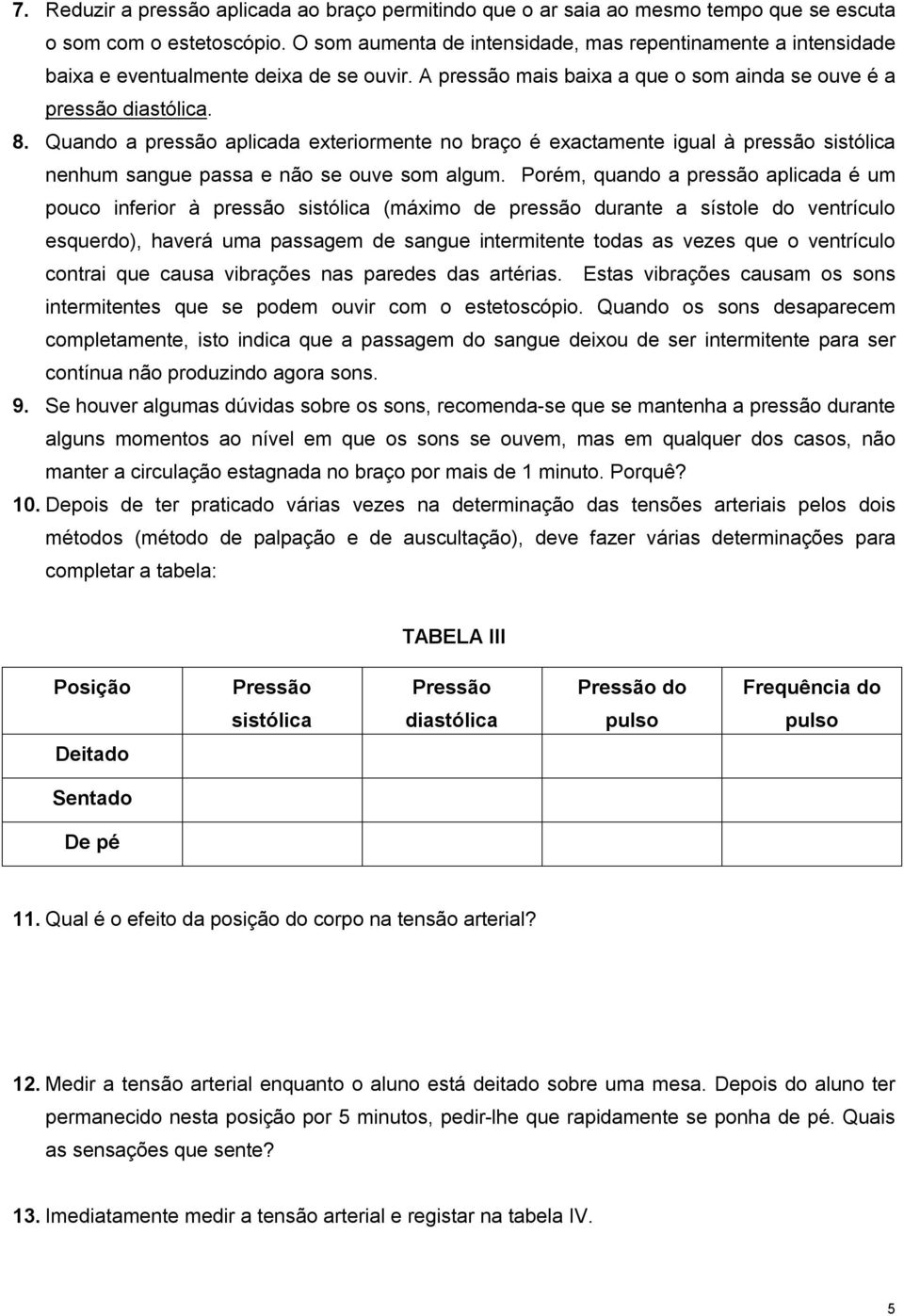 Quando a pressão aplicada exteriormente no braço é exactamente igual à pressão sistólica nenhum sangue passa e não se ouve som algum.