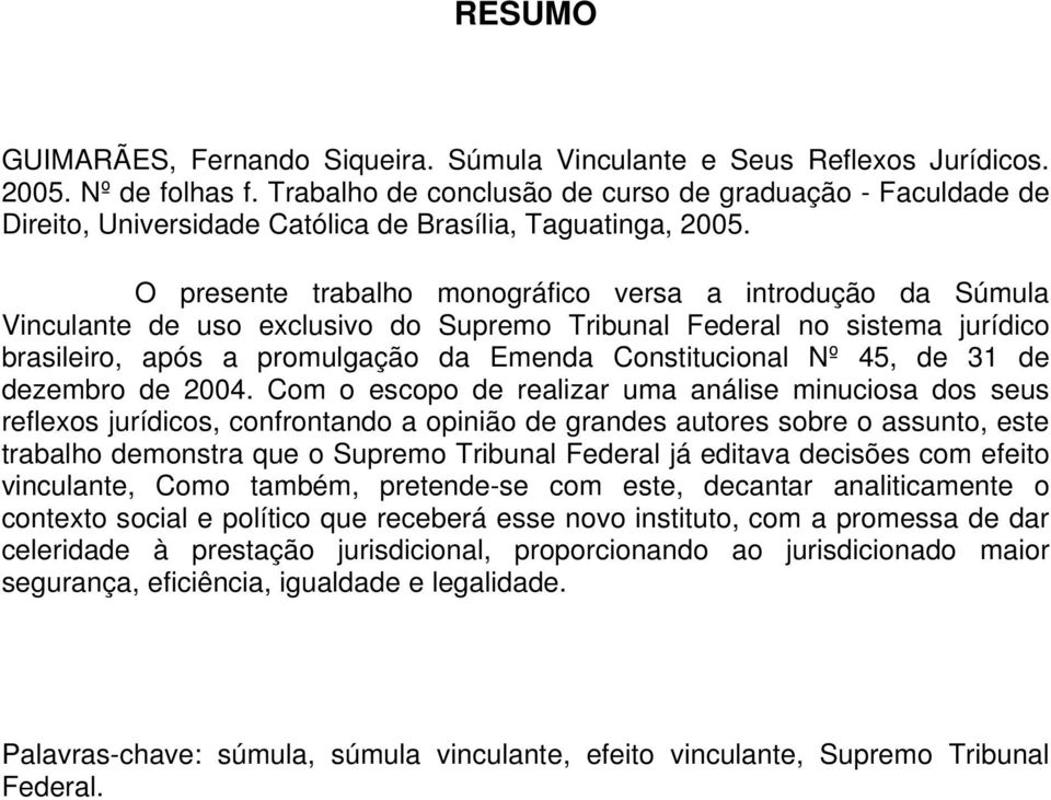 O presente trabalho monográfico versa a introdução da Súmula Vinculante de uso exclusivo do Supremo Tribunal Federal no sistema jurídico brasileiro, após a promulgação da Emenda Constitucional Nº 45,