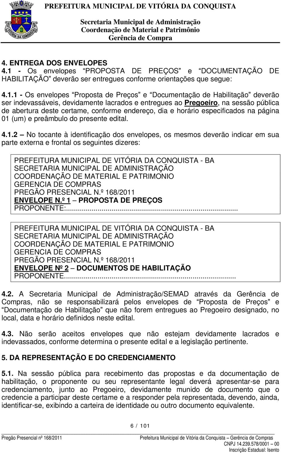 1 - Os envelopes Proposta de Preços e Documentação de Habilitação deverão ser indevassáveis, devidamente lacrados e entregues ao Pregoeiro, na sessão pública de abertura deste certame, conforme