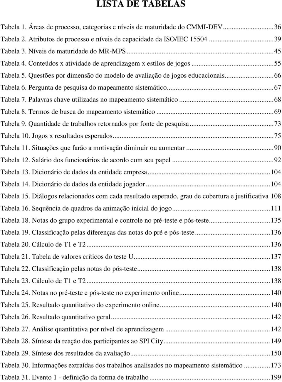 Pergunta de pesquisa do mapeamento sistemático... 67 Tabela 7. Palavras chave utilizadas no mapeamento sistemático... 68 Tabela 8. Termos de busca do mapeamento sistemático... 69 Tabela 9.