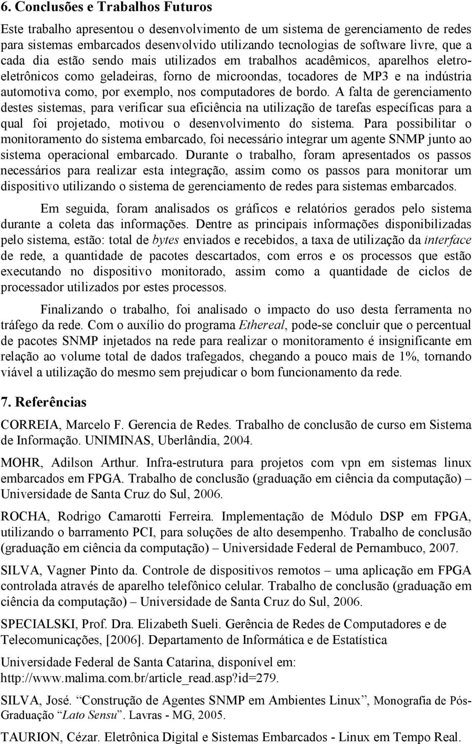 computadores de bordo. A falta de gerenciamento destes sistemas, para verificar sua eficiência na utilização de tarefas específicas para a qual foi projetado, motivou o desenvolvimento do sistema.