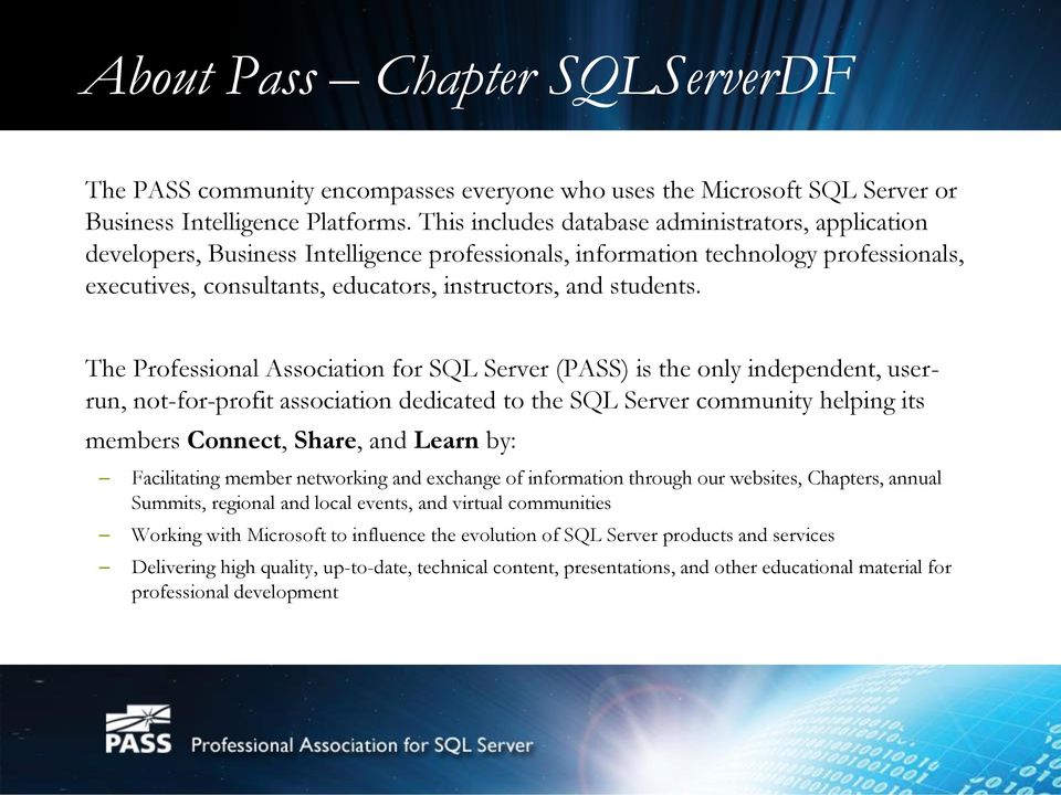 The Professional Association for SQL Server (PASS) is the only independent, userrun, not-for-profit association dedicated to the SQL Server community helping its members Connect, Share, and Learn by: