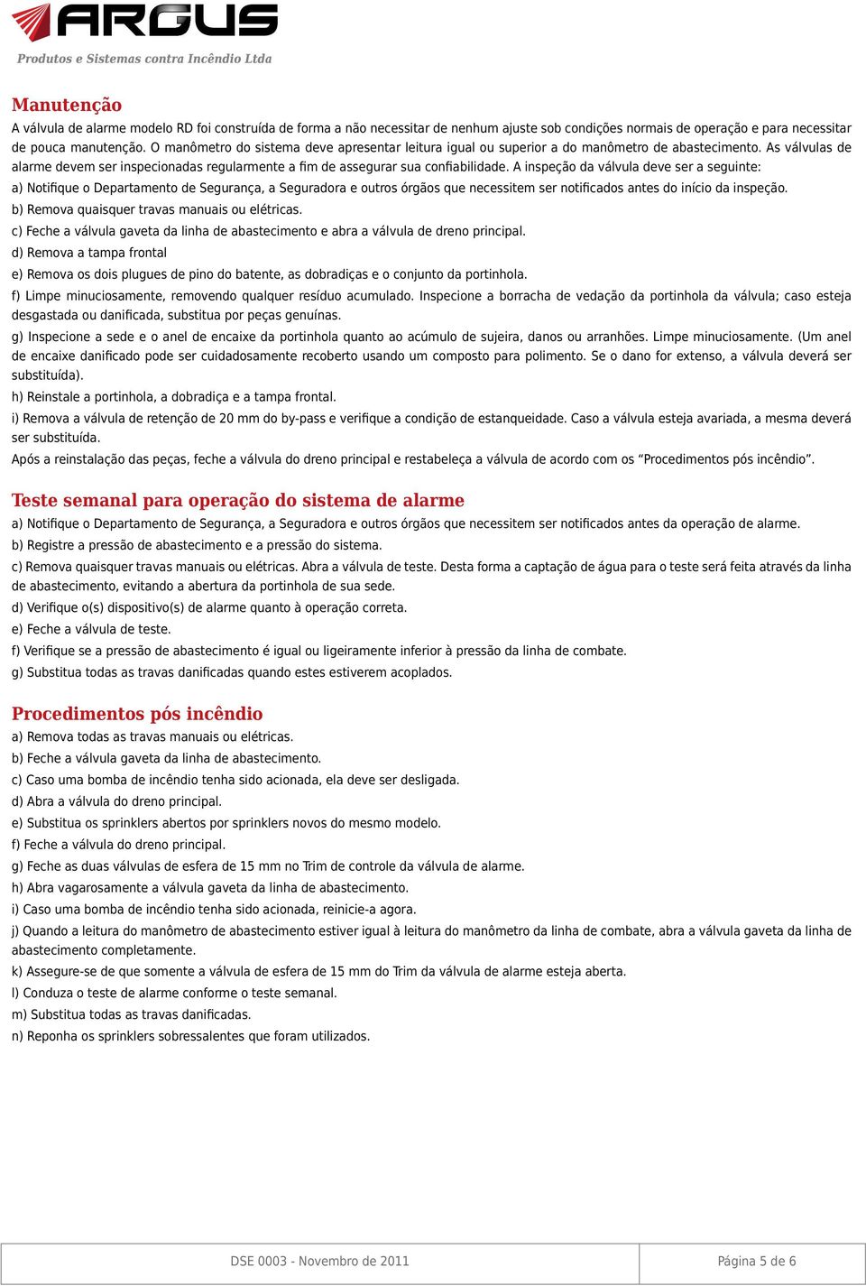 A inspeção da válvula deve ser a seguinte: a) Notifique o Departamento de Segurança, a Seguradora e outros órgãos que necessitem ser notificados antes do início da inspeção.