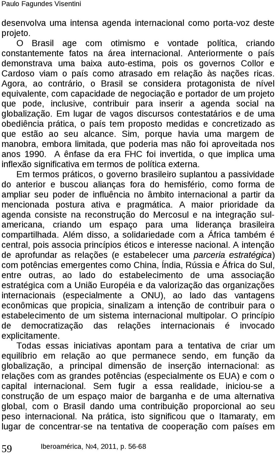 Agora, ao contrário, o Brasil se considera protagonista de nível equivalente, com capacidade de negociação e portador de um projeto que pode, inclusive, contribuir para inserir a agenda social na