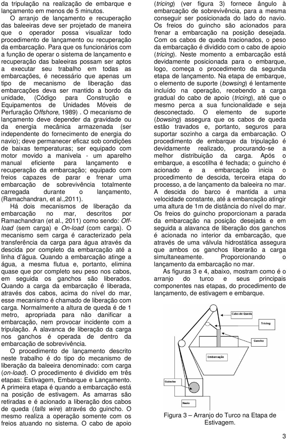 Para que os funcionários com a função de operar o sistema de lançamento e recuperação das baleeiras possam ser aptos a executar seu trabalho em todas as embarcações, é necessário que apenas um tipo