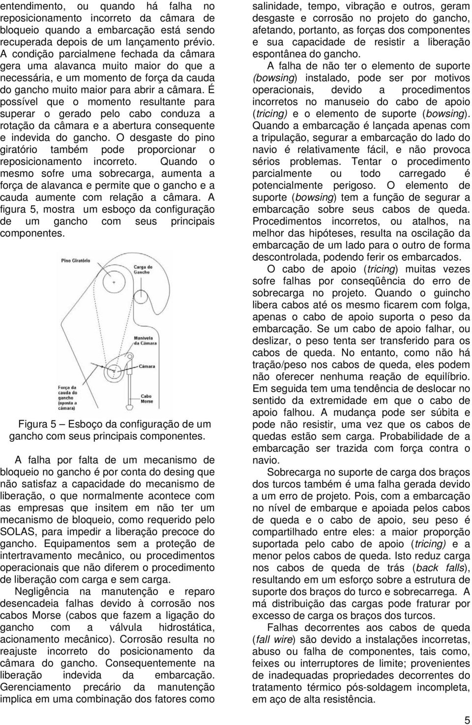 É possível que o momento resultante para superar o gerado pelo cabo conduza a rotação da câmara e a abertura consequente e indevida do gancho.