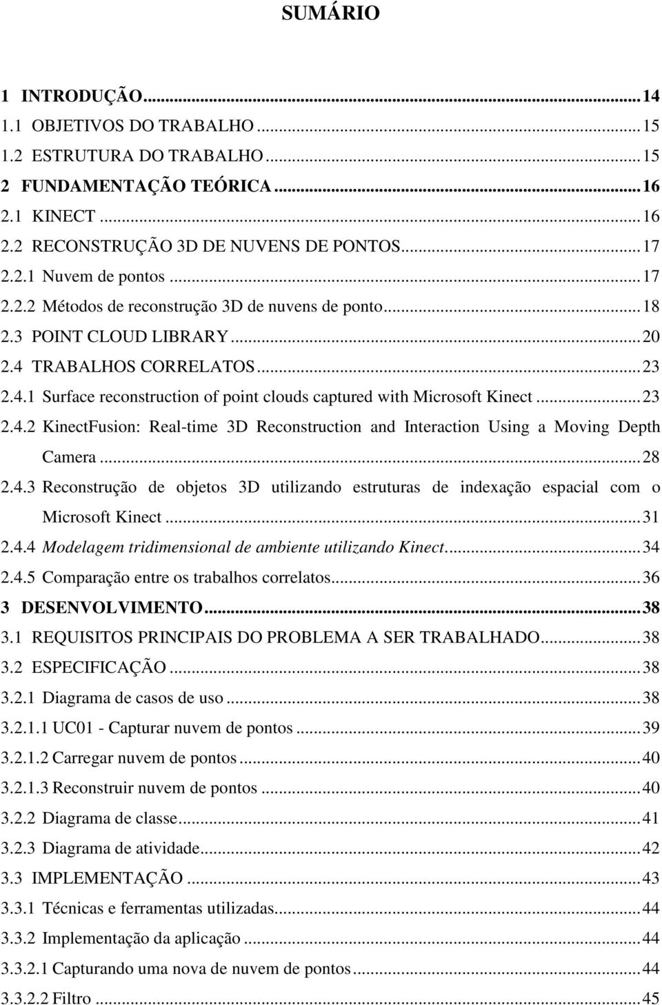 .. 23 2.4.2 KinectFusion: Real-time 3D Reconstruction and Interaction Using a Moving Depth Camera... 28 2.4.3 Reconstrução de objetos 3D utilizando estruturas de indexação espacial com o Microsoft Kinect.