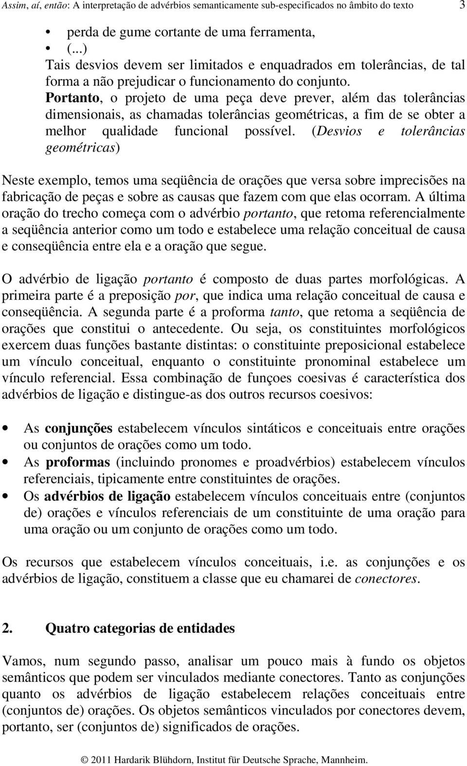 Portanto, o projeto de uma peça deve prever, além das tolerâncias dimensionais, as chamadas tolerâncias geométricas, a fim de se obter a melhor qualidade funcional possível.