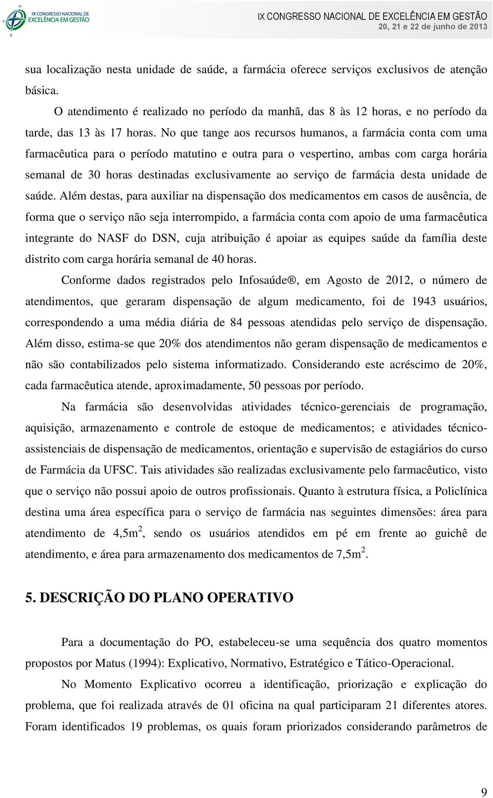 No que tange aos recursos humanos, a farmácia conta com uma farmacêutica para o período matutino e outra para o vespertino, ambas com carga horária semanal de 30 horas destinadas exclusivamente ao