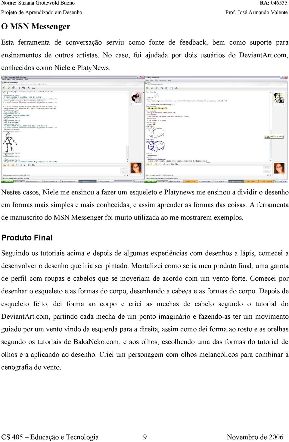 Nestes casos, Niele me ensinou a fazer um esqueleto e Platynews me ensinou a dividir o desenho em formas mais simples e mais conhecidas, e assim aprender as formas das coisas.