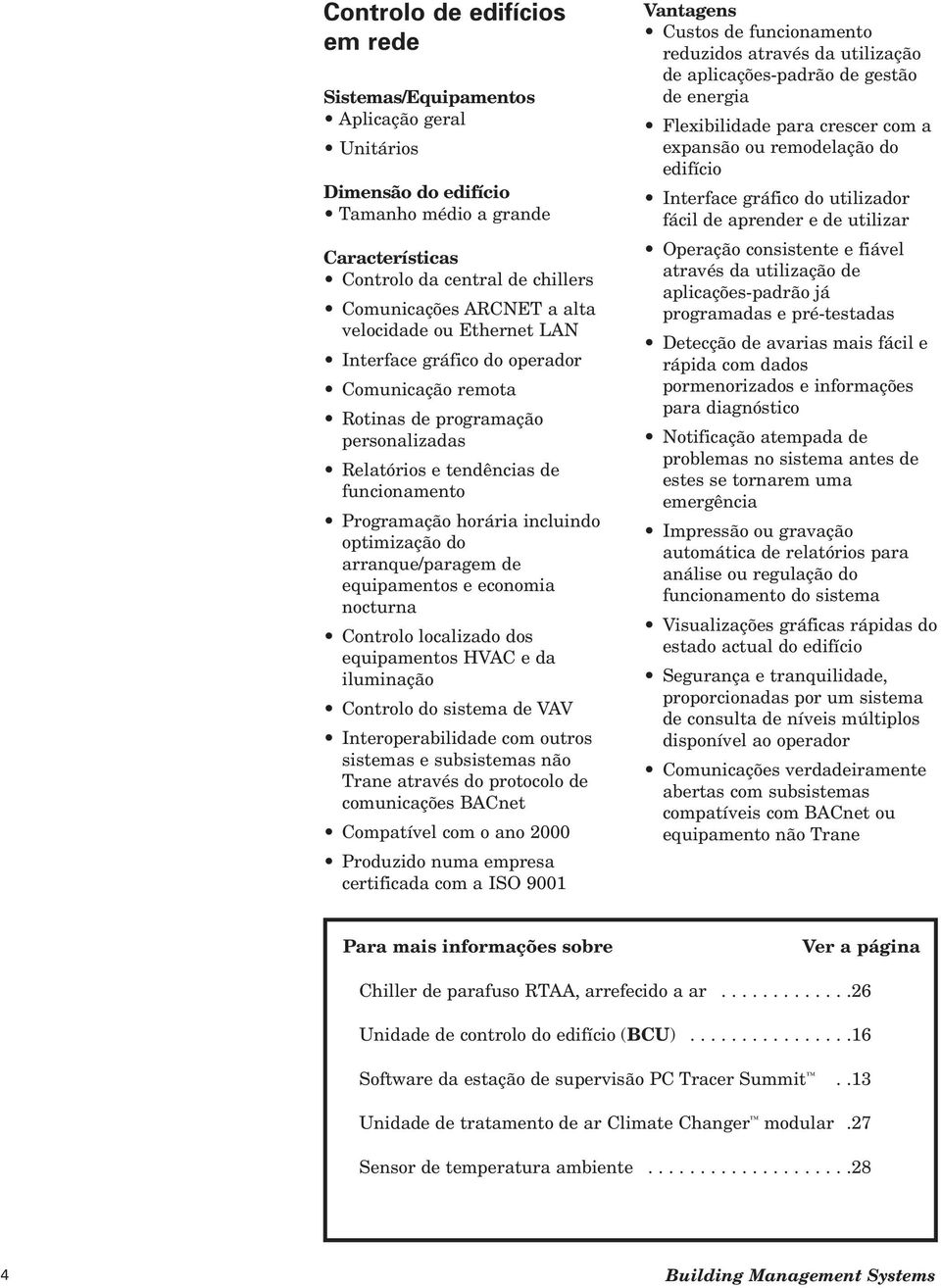 arranque/paragem de equipamentos e economia nocturna Controlo localizado dos equipamentos HVAC e da iluminação Controlo do sistema de VAV Interoperabilidade com outros sistemas e subsistemas não