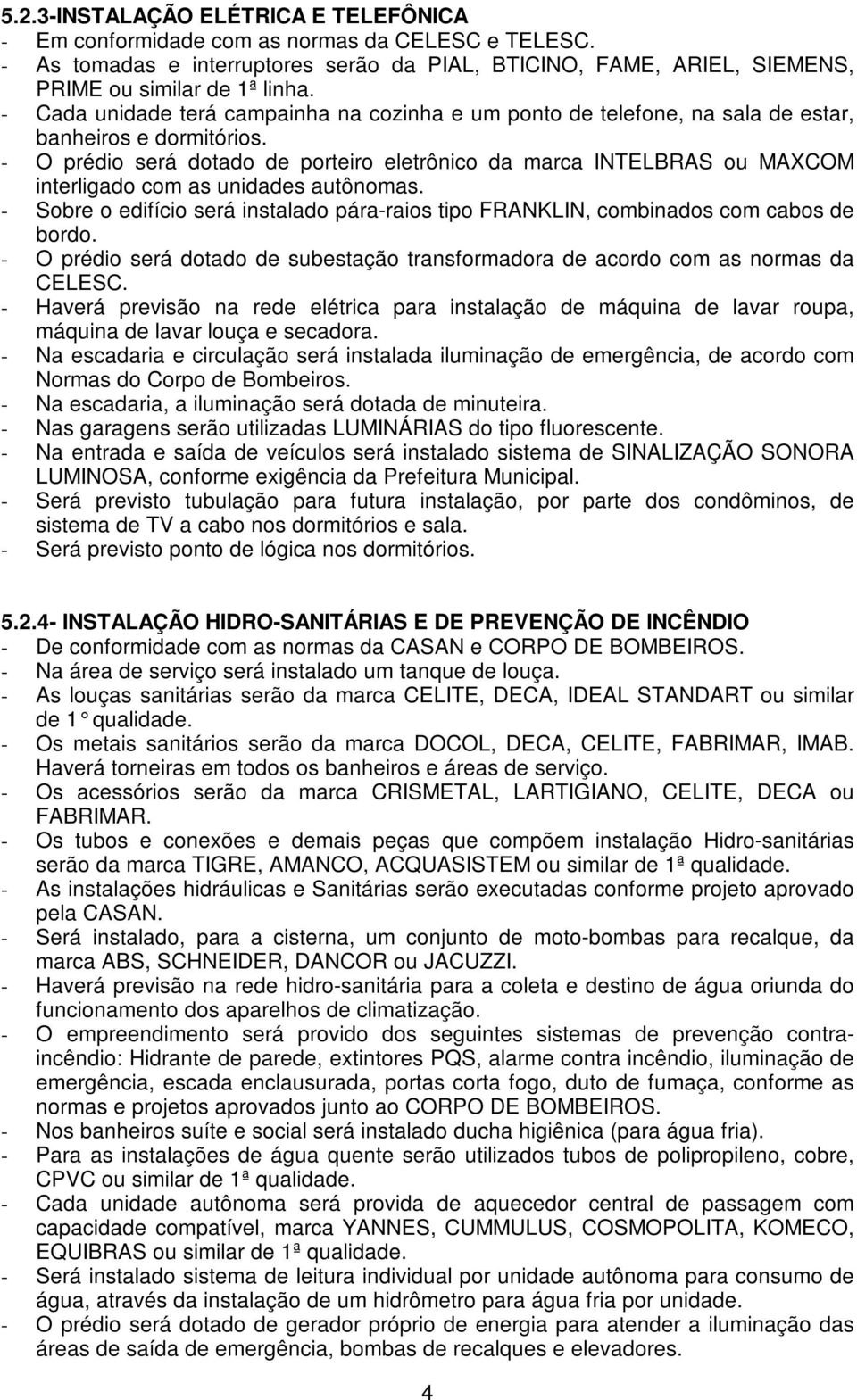 - O prédio será dotado de porteiro eletrônico da marca INTELBRAS ou MAXCOM interligado com as unidades autônomas.